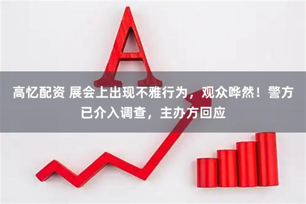 高忆配资 展会上出现不雅行为，观众哗然！警方已介入调查，主办方回应
