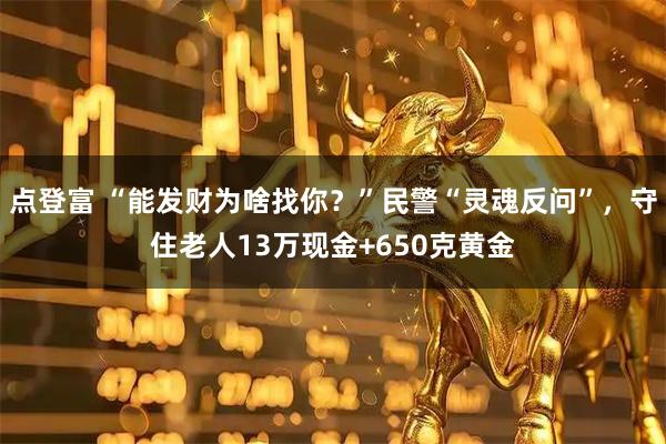 点登富 “能发财为啥找你？”民警“灵魂反问”，守住老人13万现金+650克黄金