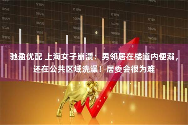 驰盈优配 上海女子崩溃：男邻居在楼道内便溺，还在公共区域洗澡！居委会很为难