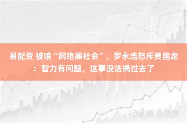 易配资 被喷“网络黑社会”，罗永浩怒斥贾国龙：智力有问题，这事没法揭过去了