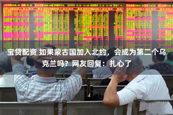 宝贷配资 如果蒙古国加入北约，会成为第二个乌克兰吗？网友回复：扎心了