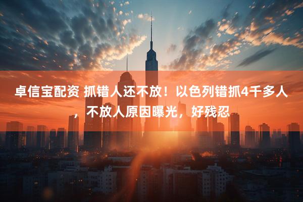 卓信宝配资 抓错人还不放！以色列错抓4千多人，不放人原因曝光，好残忍
