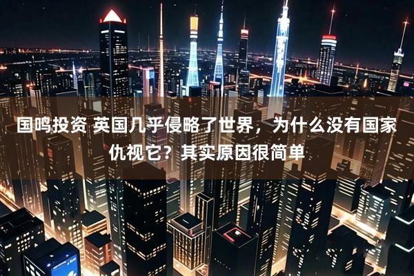 国鸣投资 英国几乎侵略了世界，为什么没有国家仇视它？其实原因很简单