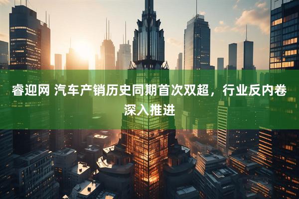 睿迎网 汽车产销历史同期首次双超，行业反内卷深入推进