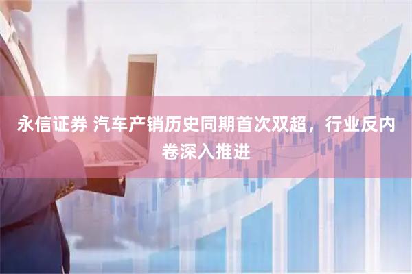 永信证券 汽车产销历史同期首次双超，行业反内卷深入推进