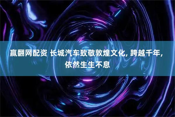 赢翻网配资 长城汽车致敬敦煌文化, 跨越千年, 依然生生不息