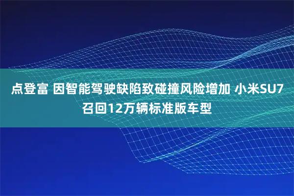 点登富 因智能驾驶缺陷致碰撞风险增加 小米SU7召回12万辆标准版车型