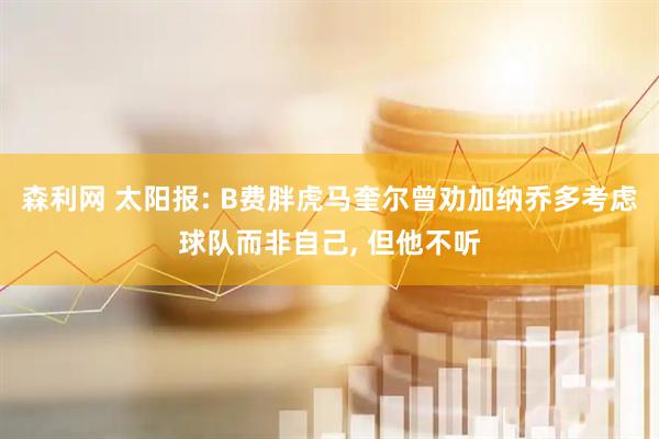 森利网 太阳报: B费胖虎马奎尔曾劝加纳乔多考虑球队而非自己, 但他不听