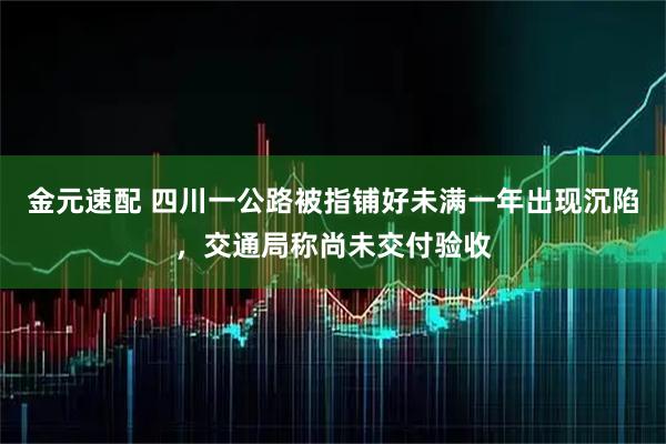 金元速配 四川一公路被指铺好未满一年出现沉陷，交通局称尚未交付验收