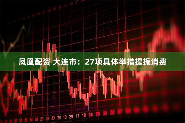 凤凰配资 大连市：27项具体举措提振消费