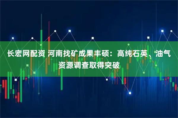 长宏网配资 河南找矿成果丰硕：高纯石英、油气资源调查取得突破